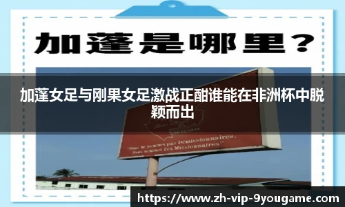 加蓬女足与刚果女足激战正酣谁能在非洲杯中脱颖而出