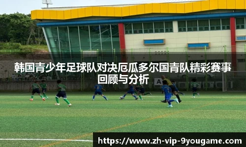 韩国青少年足球队对决厄瓜多尔国青队精彩赛事回顾与分析